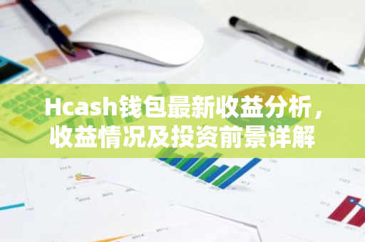 Hcash钱包最新收益分析，收益情况及投资前景详解