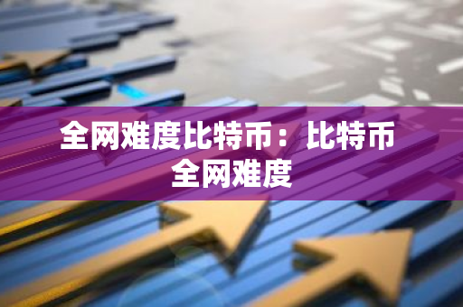 全网难度比特币：比特币 全网难度-第1张图片-智财锋资讯网