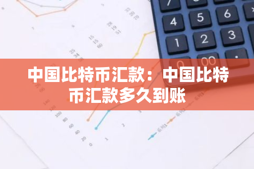中国比特币汇款：中国比特币汇款多久到账