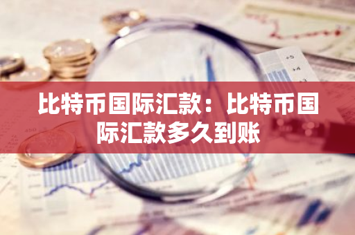比特币国际汇款：比特币国际汇款多久到账