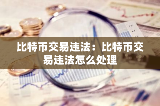 比特币交易违法：比特币交易违法怎么处理