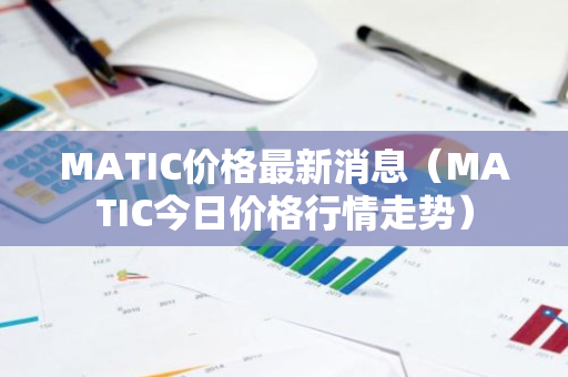 MATIC价格最新消息（MATIC今日价格行情走势）
