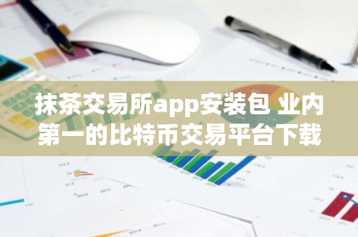 抹茶交易所app安装包 业内第一的比特币交易平台下载