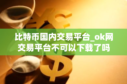 比特币国内交易平台_ok网交易平台不可以下载了吗