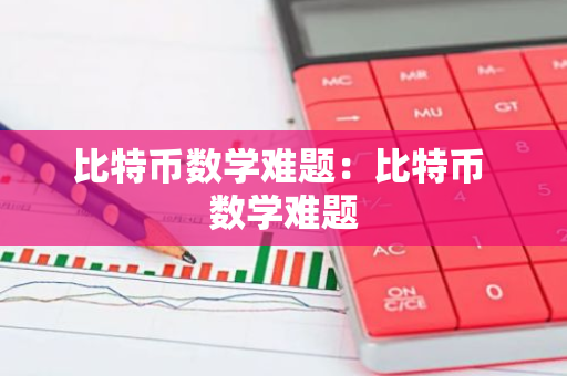 比特币数学难题：比特币 数学难题-第1张图片-智财锋资讯网