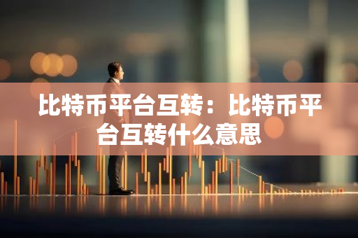 比特币平台互转：比特币平台互转什么意思-第1张图片-智财锋资讯网