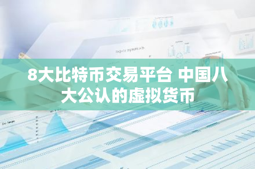 8大比特币交易平台 中国八大公认的虚拟货币