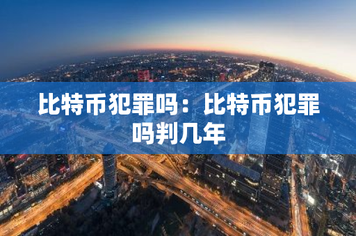 比特币犯罪吗：比特币犯罪吗判几年