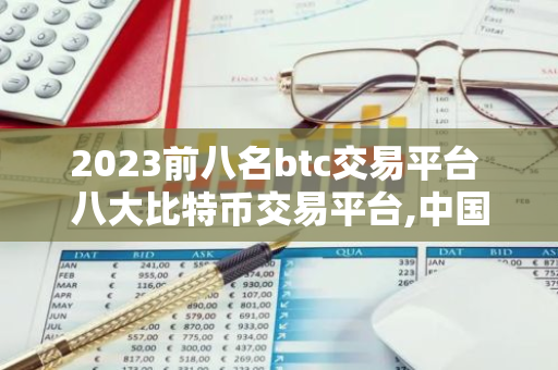 2023前八名btc交易平台 八大比特币交易平台,中国比特币交易平台