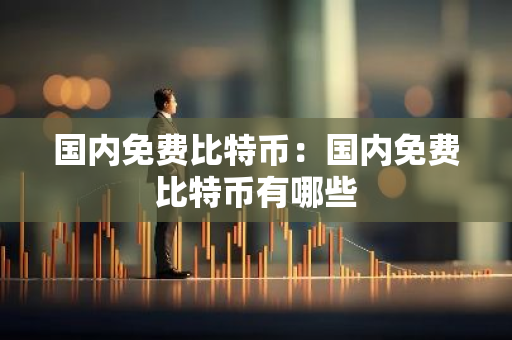 国内免费比特币：国内免费比特币有哪些-第1张图片-智财锋资讯网