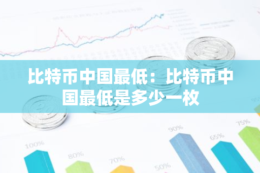 比特币中国最低：比特币中国最低是多少一枚-第1张图片-智财锋资讯网
