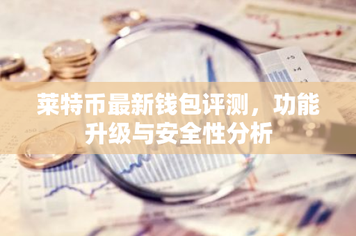 莱特币最新钱包评测，功能升级与安全性分析-第1张图片-智财锋资讯网