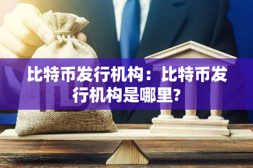 比特币发行机构：比特币发行机构是哪里?-第1张图片-智财锋资讯网