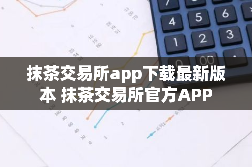 抹茶交易所app下载最新版本 抹茶交易所官方APP