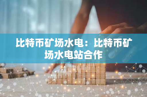 比特币矿场水电：比特币矿场水电站合作-第1张图片-智财锋资讯网