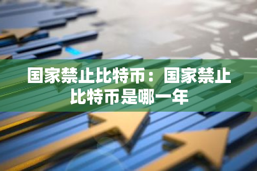 国家禁止比特币：国家禁止比特币是哪一年-第1张图片-智财锋资讯网
