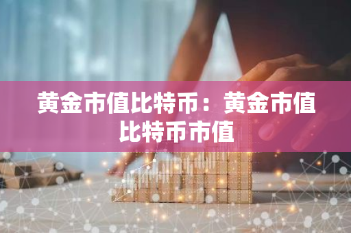 黄金市值比特币：黄金市值比特币市值-第1张图片-智财锋资讯网