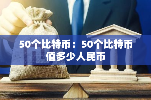 50个比特币：50个比特币值多少人民币-第1张图片-智财锋资讯网
