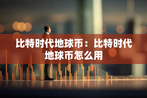 比特时代地球币：比特时代地球币怎么用