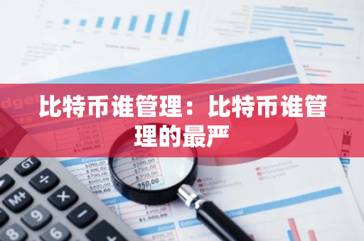 比特币谁管理：比特币谁管理的最严-第1张图片-智财锋资讯网