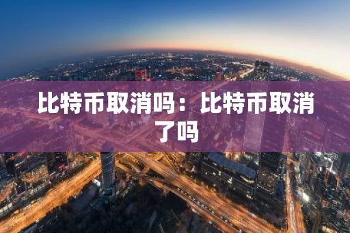 比特币取消吗：比特币取消了吗-第1张图片-智财锋资讯网