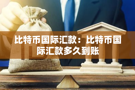 比特币国际汇款：比特币国际汇款多久到账