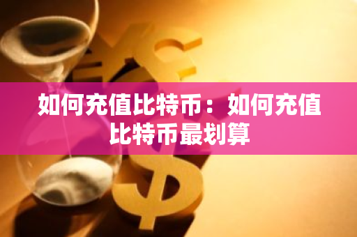 如何充值比特币：如何充值比特币最划算-第1张图片-智财锋资讯网