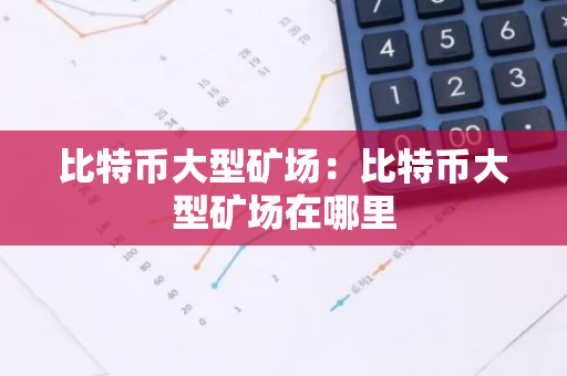 比特币大型矿场：比特币大型矿场在哪里-第1张图片-智财锋资讯网