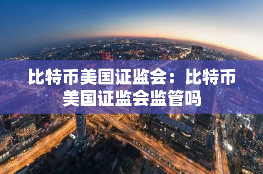 比特币美国证监会：比特币美国证监会监管吗
