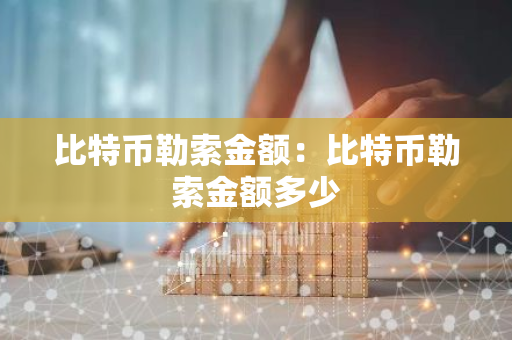 比特币勒索金额：比特币勒索金额多少
