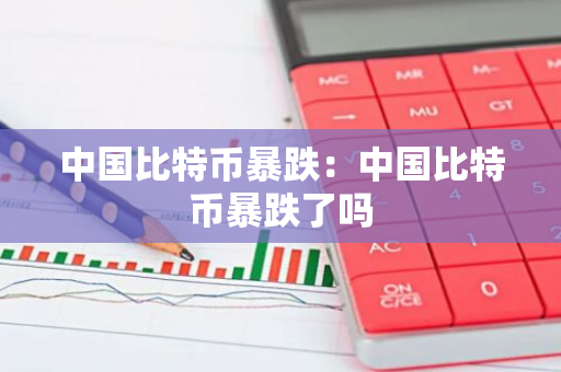 中国比特币暴跌：中国比特币暴跌了吗-第1张图片-智财锋资讯网