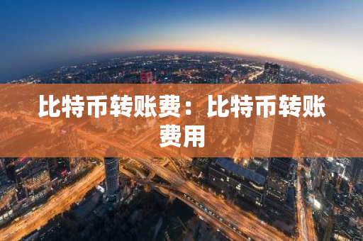 比特币转账费：比特币转账费用-第1张图片-智财锋资讯网