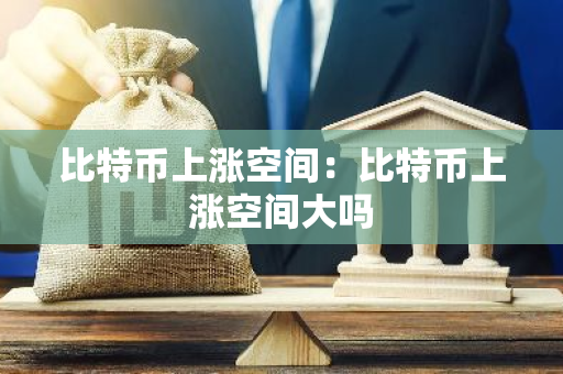 比特币上涨空间：比特币上涨空间大吗-第1张图片-智财锋资讯网