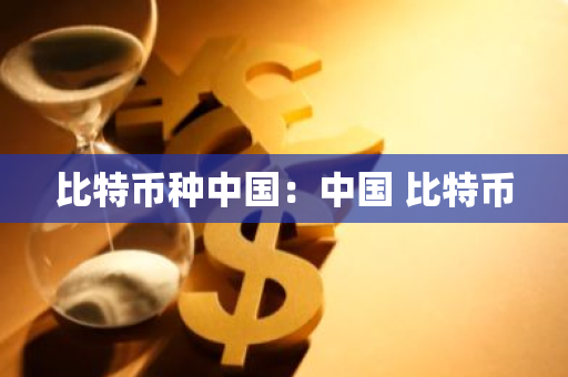 比特币种中国：中国 比特币-第1张图片-智财锋资讯网