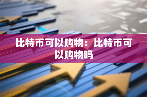 比特币可以购物：比特币可以购物吗-第1张图片-智财锋资讯网