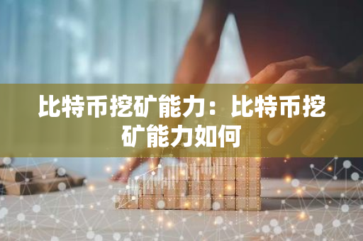 比特币挖矿能力：比特币挖矿能力如何