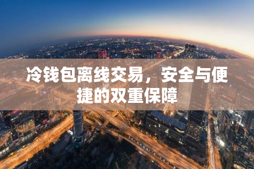 冷钱包离线交易，安全与便捷的双重保障-第1张图片-智财锋资讯网