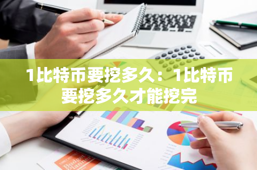 1比特币要挖多久：1比特币要挖多久才能挖完