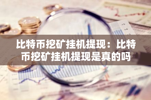 比特币挖矿挂机提现:比特币挖矿挂机提现是真的吗-第1张图片-智财锋资讯网 比特币挖矿挂机提现:比特币挖矿挂机提现是真的吗-第1张图片-智财锋资讯网