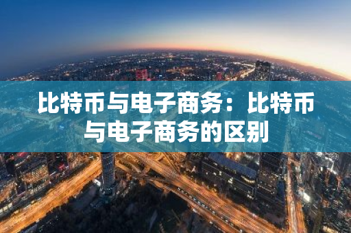 比特币与电子商务：比特币与电子商务的区别-第1张图片-智财锋资讯网