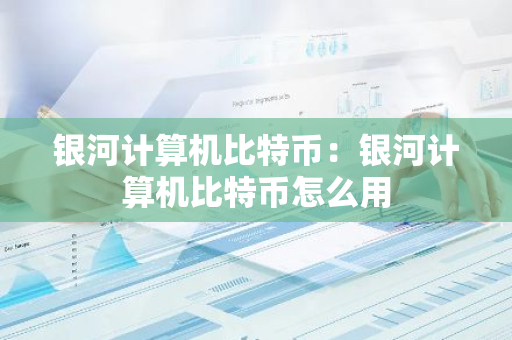 银河计算机比特币：银河计算机比特币怎么用-第1张图片-智财锋资讯网