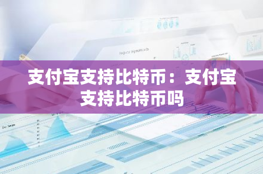 支付宝支持比特币：支付宝支持比特币吗