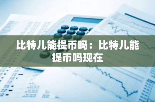 比特儿能提币吗：比特儿能提币吗现在-第1张图片-智财锋资讯网
