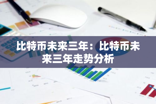 比特币未来三年：比特币未来三年走势分析-第1张图片-智财锋资讯网