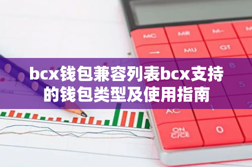 bcx钱包兼容列表bcx支持的钱包类型及使用指南