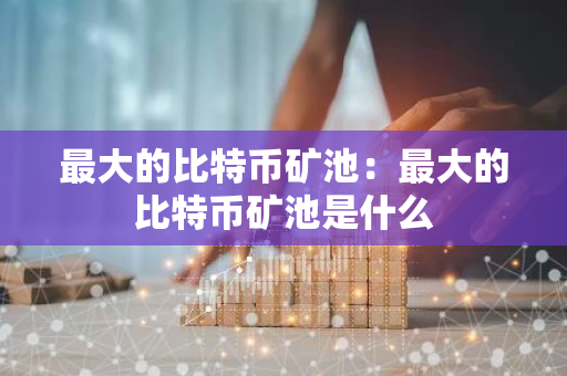 最大的比特币矿池：最大的比特币矿池是什么