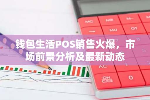 钱包生活POS销售火爆，市场前景分析及最新动态