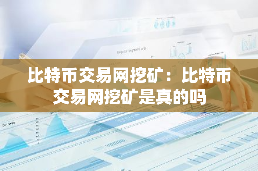 比特币交易网挖矿：比特币交易网挖矿是真的吗