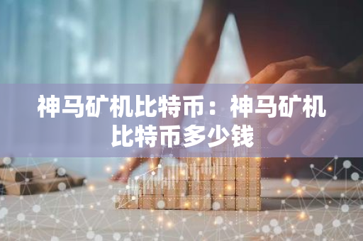 神马矿机比特币：神马矿机比特币多少钱-第1张图片-智财锋资讯网