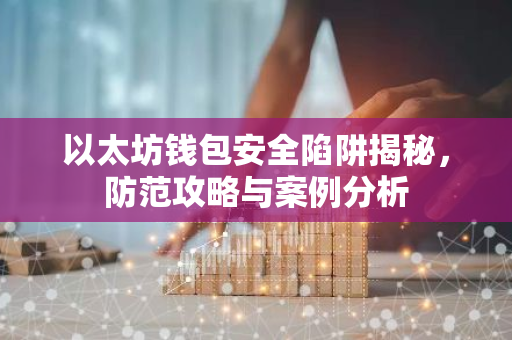 以太坊钱包安全陷阱揭秘，防范攻略与案例分析-第1张图片-智财锋资讯网
